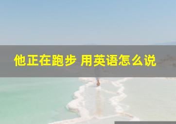 他正在跑步 用英语怎么说